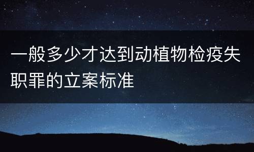 一般多少才达到动植物检疫失职罪的立案标准
