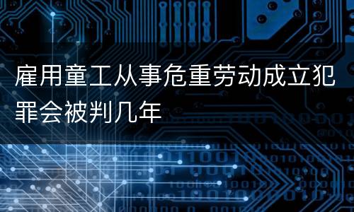 雇用童工从事危重劳动成立犯罪会被判几年