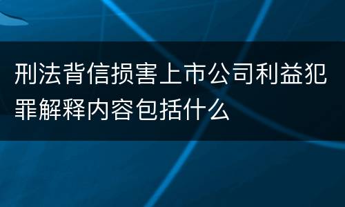 刑法背信损害上市公司利益犯罪解释内容包括什么
