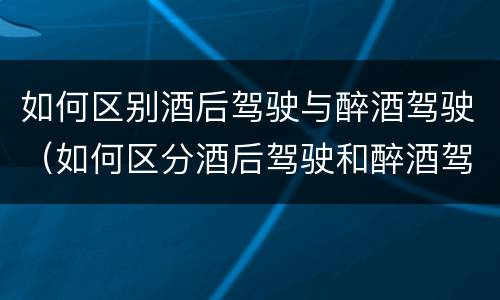 如何区别酒后驾驶与醉酒驾驶（如何区分酒后驾驶和醉酒驾驶）