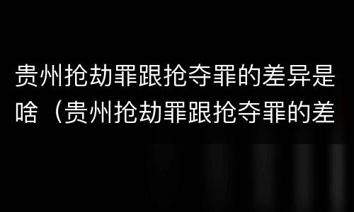 贵州抢劫罪跟抢夺罪的差异是啥（贵州抢劫罪跟抢夺罪的差异是啥呢）