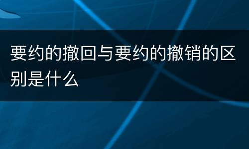 要约的撤回与要约的撤销的区别是什么