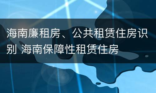 海南廉租房、公共租赁住房识别 海南保障性租赁住房
