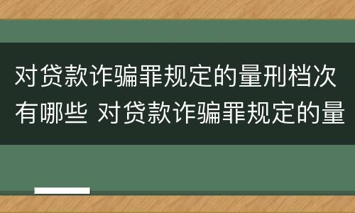 对贷款诈骗罪规定的量刑档次有哪些 对贷款诈骗罪规定的量刑档次有哪些要求