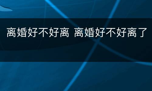 离婚好不好离 离婚好不好离了