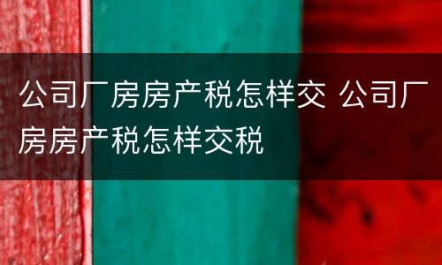 公司厂房房产税怎样交 公司厂房房产税怎样交税