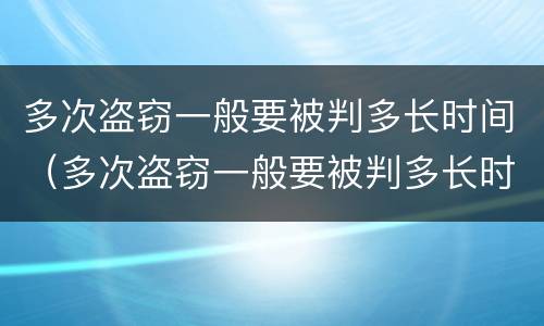 多次盗窃一般要被判多长时间（多次盗窃一般要被判多长时间缓刑）