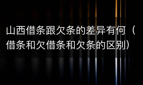 山西借条跟欠条的差异有何（借条和欠借条和欠条的区别）