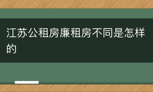 江苏公租房廉租房不同是怎样的