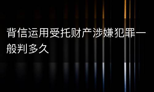 背信运用受托财产涉嫌犯罪一般判多久
