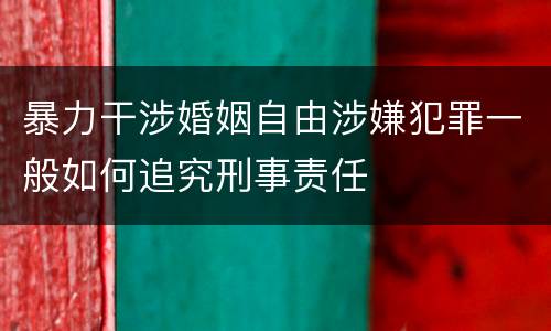 暴力干涉婚姻自由涉嫌犯罪一般如何追究刑事责任