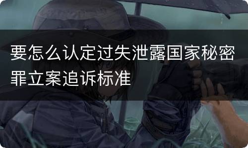要怎么认定过失泄露国家秘密罪立案追诉标准