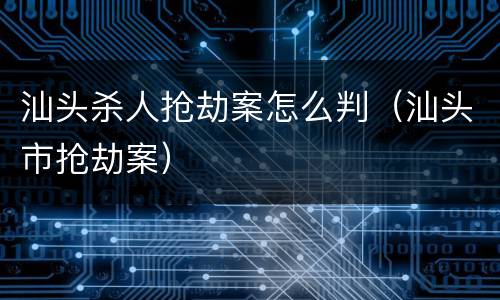汕头杀人抢劫案怎么判（汕头市抢劫案）