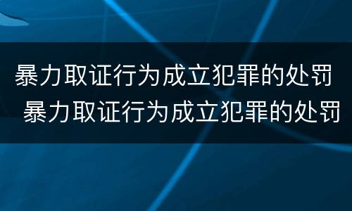 暴力取证行为成立犯罪的处罚 暴力取证行为成立犯罪的处罚标准