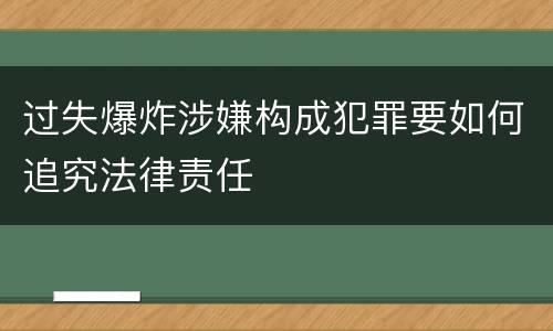 过失爆炸涉嫌构成犯罪要如何追究法律责任
