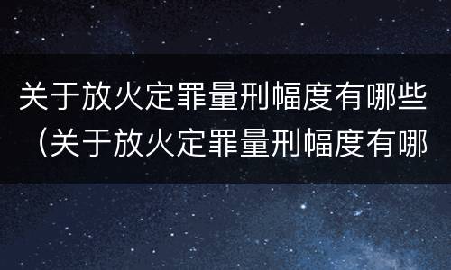 关于放火定罪量刑幅度有哪些（关于放火定罪量刑幅度有哪些标准）