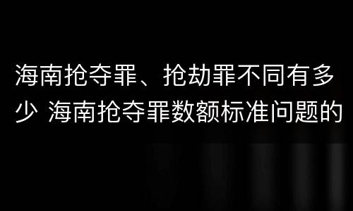 海南抢夺罪、抢劫罪不同有多少 海南抢夺罪数额标准问题的规定