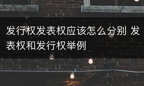 发行权发表权应该怎么分别 发表权和发行权举例
