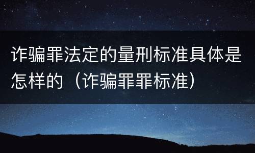 诈骗罪法定的量刑标准具体是怎样的（诈骗罪罪标准）