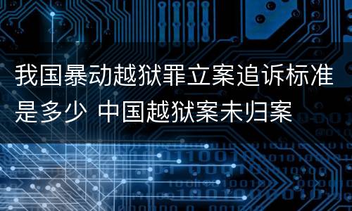 我国暴动越狱罪立案追诉标准是多少 中国越狱案未归案