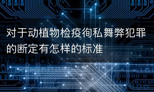 对于动植物检疫徇私舞弊犯罪的断定有怎样的标准