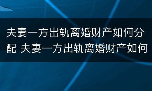 夫妻一方出轨离婚财产如何分配 夫妻一方出轨离婚财产如何分配女方
