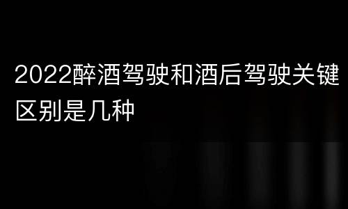 2022醉酒驾驶和酒后驾驶关键区别是几种