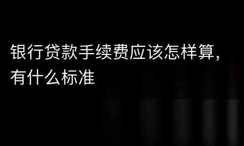 银行贷款手续费应该怎样算，有什么标准