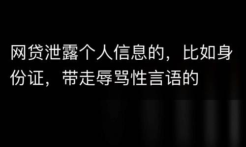 网贷泄露个人信息的，比如身份证，带走辱骂性言语的