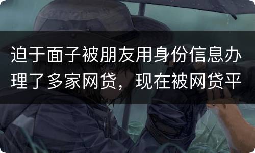 迫于面子被朋友用身份信息办理了多家网贷，现在被网贷平台轰炸通讯录，我该怎么办