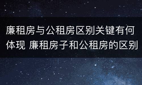 廉租房与公租房区别关键有何体现 廉租房子和公租房的区别