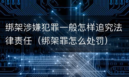 绑架涉嫌犯罪一般怎样追究法律责任（绑架罪怎么处罚）