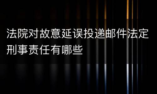 法院对故意延误投递邮件法定刑事责任有哪些