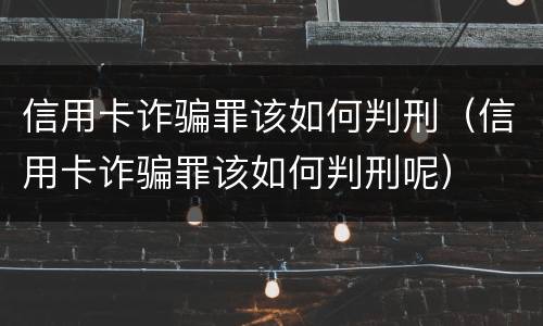 信用卡诈骗罪该如何判刑（信用卡诈骗罪该如何判刑呢）