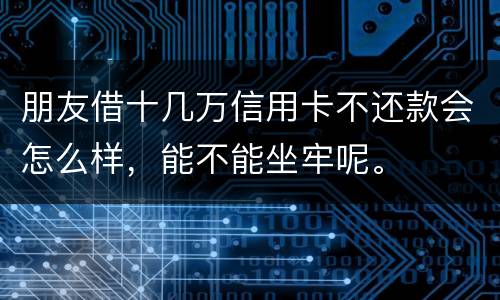 朋友借十几万信用卡不还款会怎么样，能不能坐牢呢。