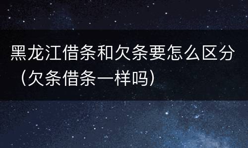 黑龙江借条和欠条要怎么区分（欠条借条一样吗）