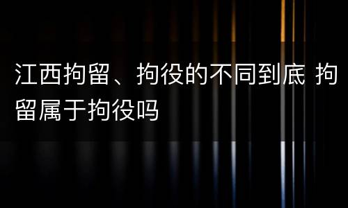 江西拘留、拘役的不同到底 拘留属于拘役吗