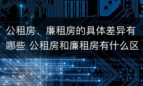 公租房、廉租房的具体差异有哪些 公租房和廉租房有什么区别?2019年的