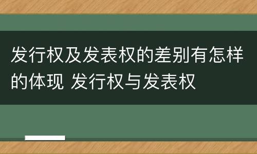 发行权及发表权的差别有怎样的体现 发行权与发表权
