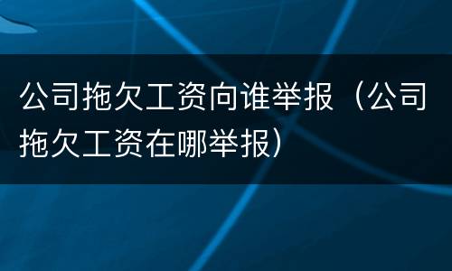 公司拖欠工资向谁举报（公司拖欠工资在哪举报）