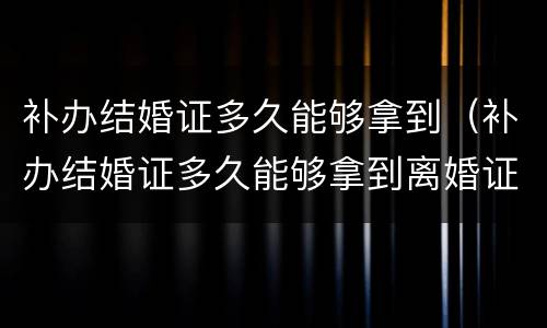 补办结婚证多久能够拿到（补办结婚证多久能够拿到离婚证）