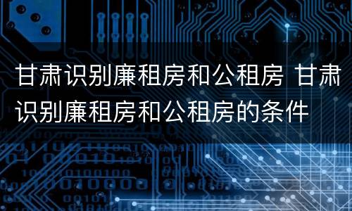 甘肃识别廉租房和公租房 甘肃识别廉租房和公租房的条件