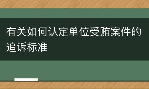 有关如何认定单位受贿案件的追诉标准