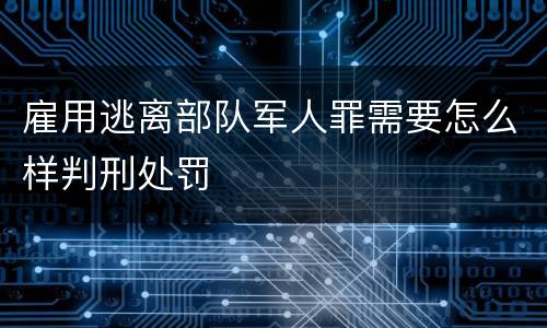 雇用逃离部队军人罪需要怎么样判刑处罚