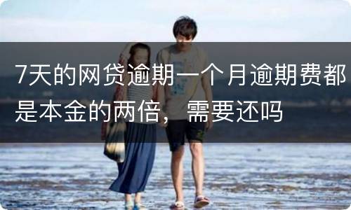 7天的网贷逾期一个月逾期费都是本金的两倍，需要还吗