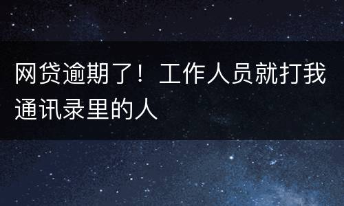 网贷逾期了！工作人员就打我通讯录里的人