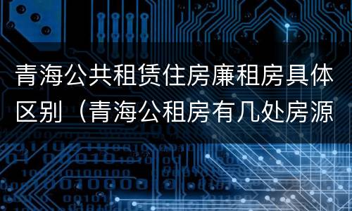 青海公共租赁住房廉租房具体区别（青海公租房有几处房源）