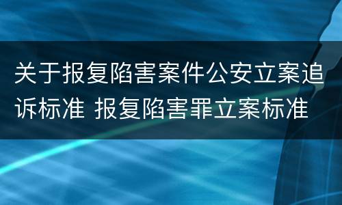 关于报复陷害案件公安立案追诉标准 报复陷害罪立案标准
