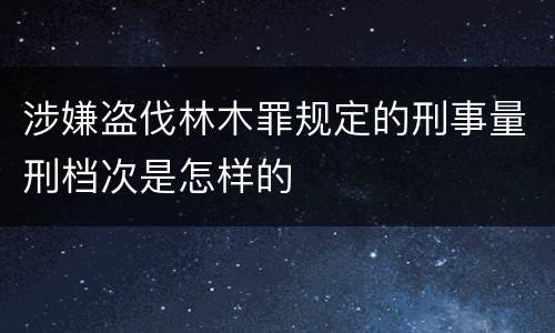 涉嫌盗伐林木罪规定的刑事量刑档次是怎样的