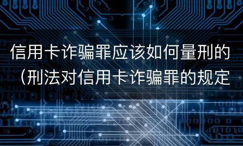 信用卡诈骗罪应该如何量刑的（刑法对信用卡诈骗罪的规定）